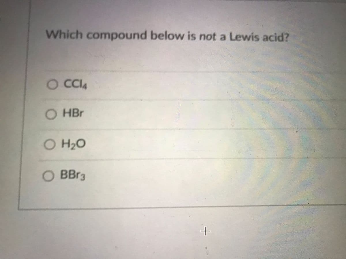 O BBr3
Which compound below is not a Lewis acid?
O CI4
O HBr
O H20
BBF3

