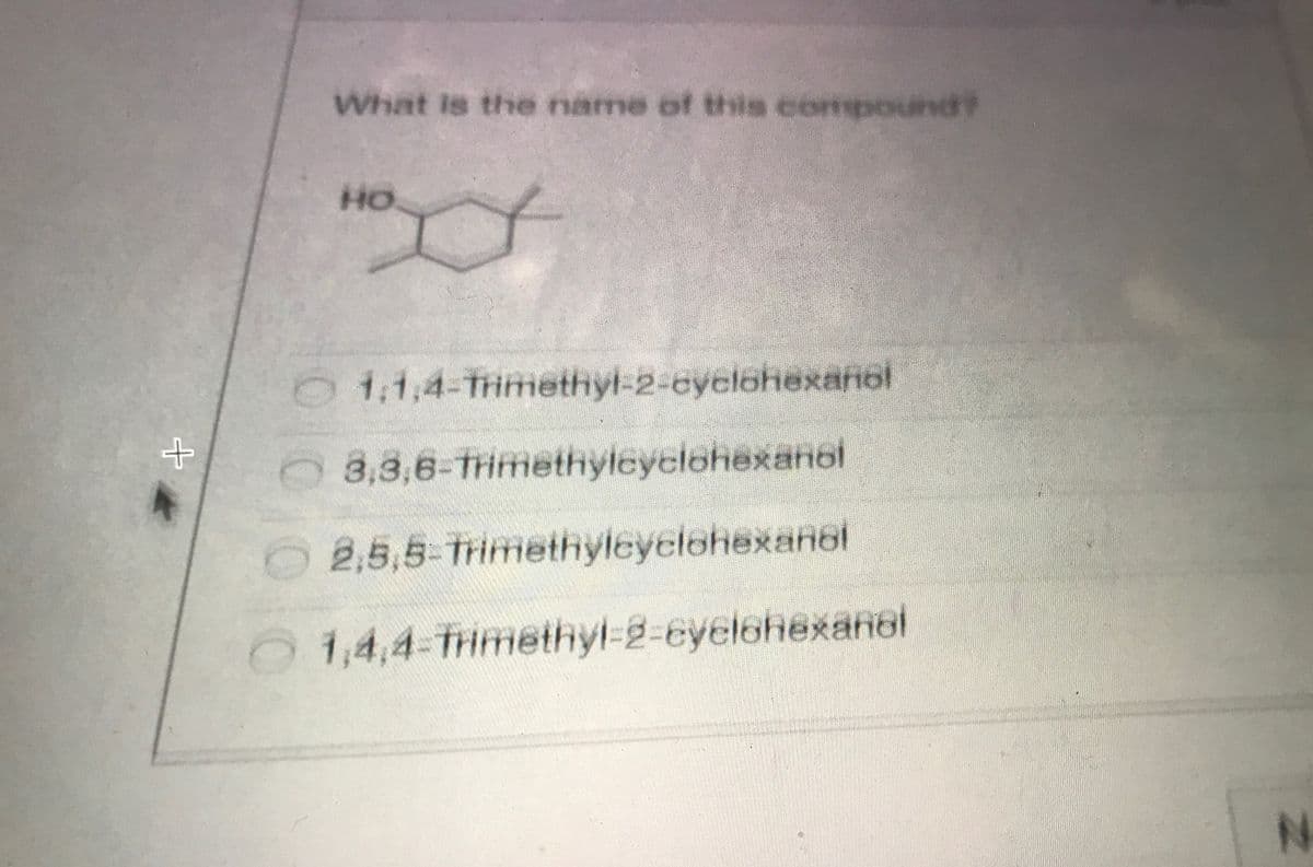 What is the name of this con
poundt
HO
0 1.1,4-THmethyl-2-cyclohexanol
3,3,6-Trimethyleyclohexanol
2,5,5-Trimethyleyelehexanol
O1,4,4-Trimethyl-2-eyelehexanol
