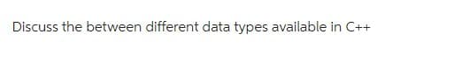 Discuss the between different data types available in C++