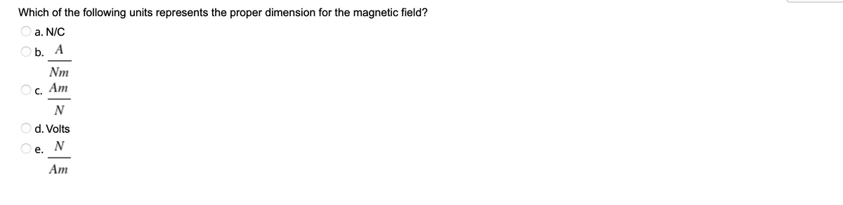 Which of the following units represents the proper dimension for the magnetic field?
a. N/C
b. А
Nm
С. Ат
N
O d. Volts
N
е.
Am
