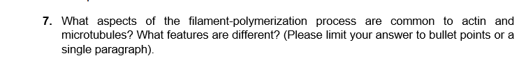 7. What aspects of the filament-polymerization process are common to actin and
microtubules? What features are different? (Please limit your answer to bullet points or a
single paragraph).
