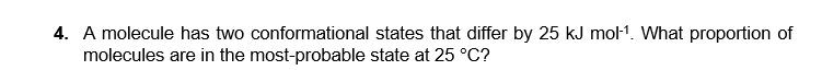 4. A molecule has two conformational states that differ by 25 kJ mol-1. What proportion of
molecules are in the most-probable state at 25 °C?
