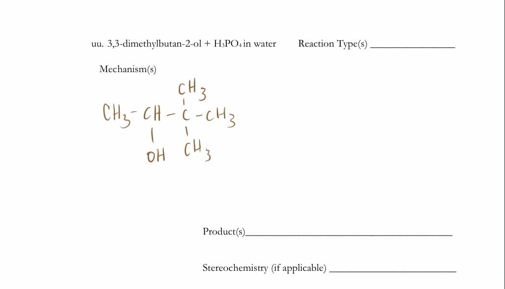Reaction Type(s)
uu. 3,3-dimethylbutan-2-ol + H3PO4 in water
Mechanism(s)
cH3
CHz- CH-ċ -CH3
OH
Product(s)_
Stereochemistry (if applicable)

