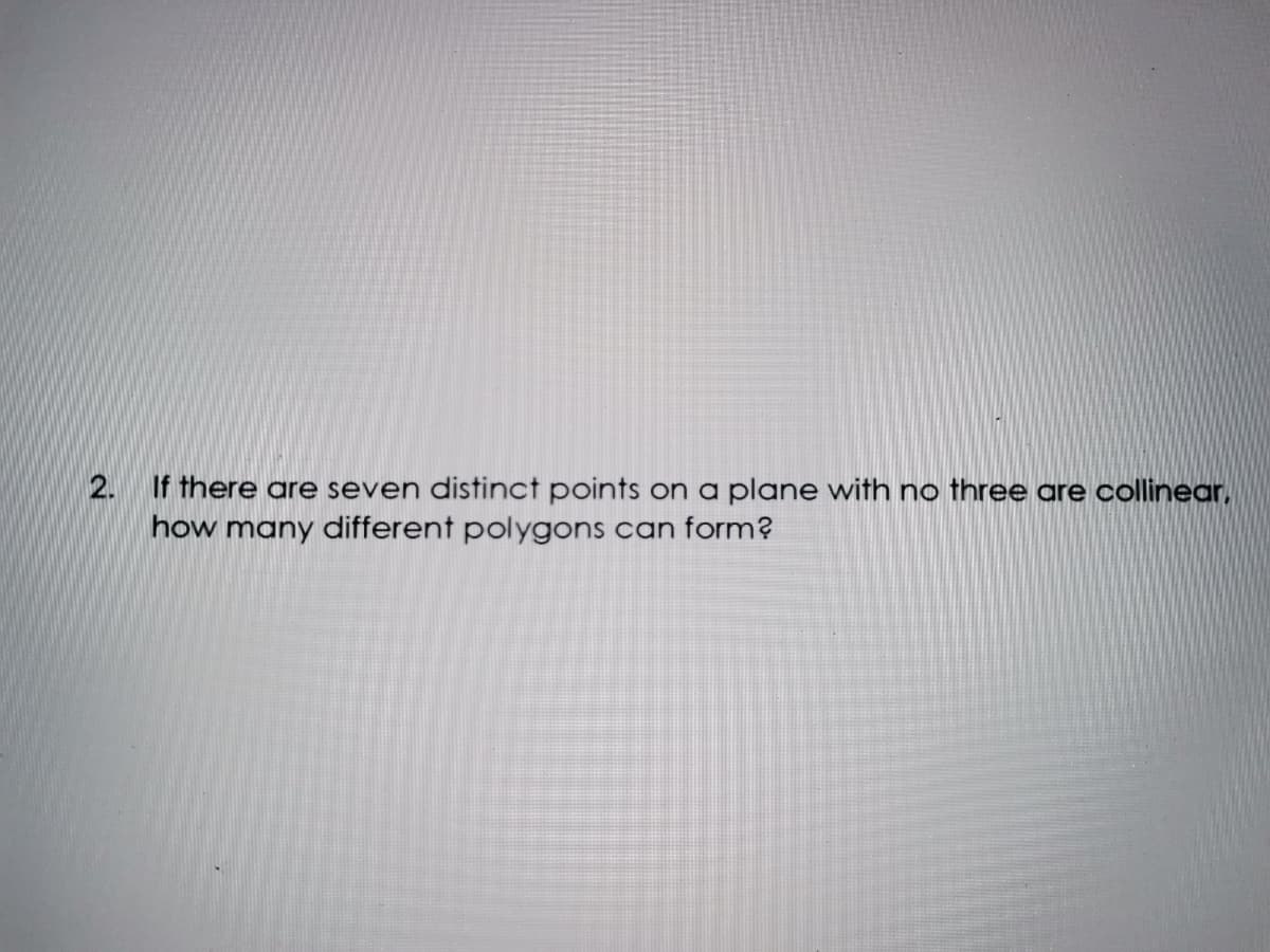 2. If there are seven distinct points on a plane with no three are collinear,
how many different polygons can form?
