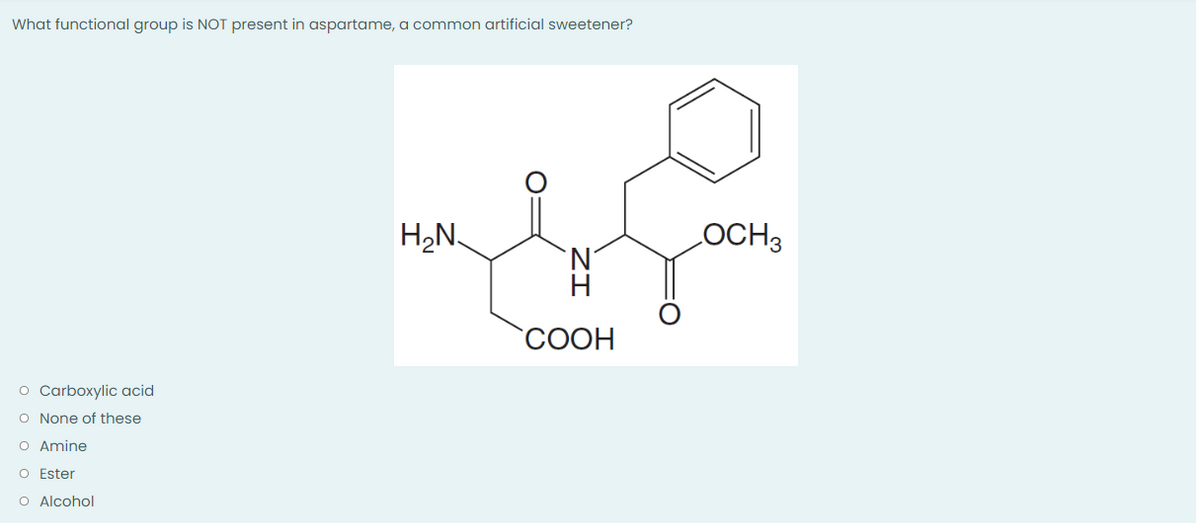 What functional group is NOT present in aspartame, a common artificial sweetener?
H₂N
`N
O Carboxylic acid
O None of these
O Amine
O Ester
O Alcohol
H
COOH
LOCH3