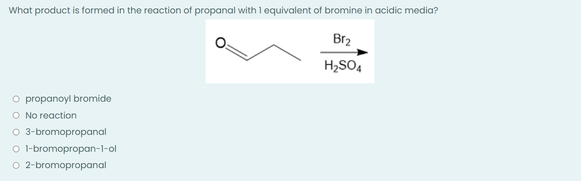 What product is formed in the reaction of propanal with 1 equivalent of bromine in acidic media?
Br₂
H₂SO4
O propanoyl bromide
O No reaction
O 3-bromopropanal
O 1-bromopropan-1-ol
O 2-bromopropanal