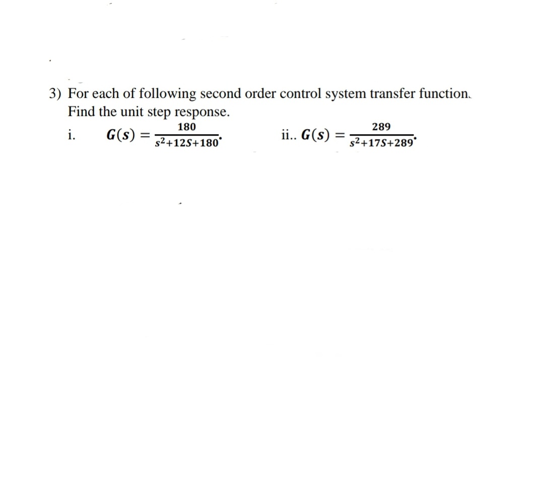 3) For each of following second order control system transfer function.
Find the unit step response.
180
289
i.
G(s) =
ii.. G(s) :
s2+12S+180*
s2+17S+289*
