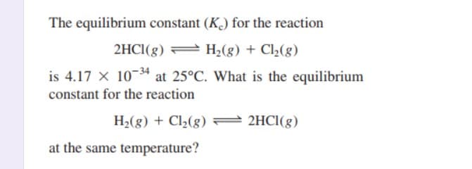 The equilibrium constant (K) for the reaction
2HCI(g) = H2(g) + Cl½(g)
is 4.17 X 1034 at 25°C. What is the equilibrium
constant for the reaction
H2(g) + Cl2(g) =
2HCI(g)
at the same temperature?
