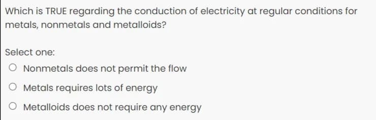 Which is TRUE regarding the conduction of electricity at regular conditions for
metals, nonmetals and metalloids?
Select one:
Nonmetals does not permit the flow
O Metals requires lots of energy
Metalloids does not require any energy