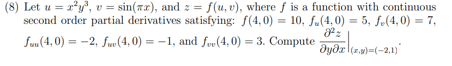 (8) Let u = x²y³, v = sin(rx), and z = f(u, v), where f is a function with continuous
second order partial derivatives satisfying: f(4,0) = 10, fu(4,0) = 5, f„(4,0) = 7,
fuu (4, 0) = –2, fuv (4, 0) = –1, and føv(4, 0) = 3. Compute
dydx (x,y)=(-2,1)
