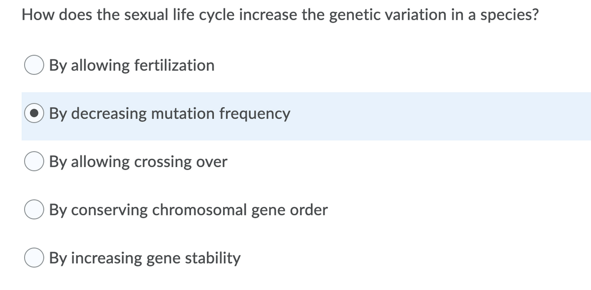 How does the sexual life cycle increase the genetic variation in a species?
By allowing fertilization
By decreasing mutation frequency
By allowing crossing over
By conserving chromosomal gene order
By increasing gene stability
