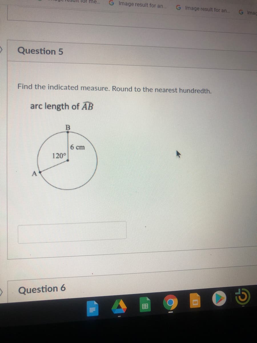 G Image result for an...
G Image result for an...
G Imac
Question 5
Find the indicated measure. Round to the nearest hundredth.
arc length of AB
6 ст
120°
Question 6
围
