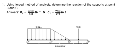 1. Using forced method of analysis, determine the reaction of the supports at point
B and C.
Answers: B,
22657
544
Elb ↑ & C, =
9973
Ib t
272
10 im
50 N
EISCONSTANE
