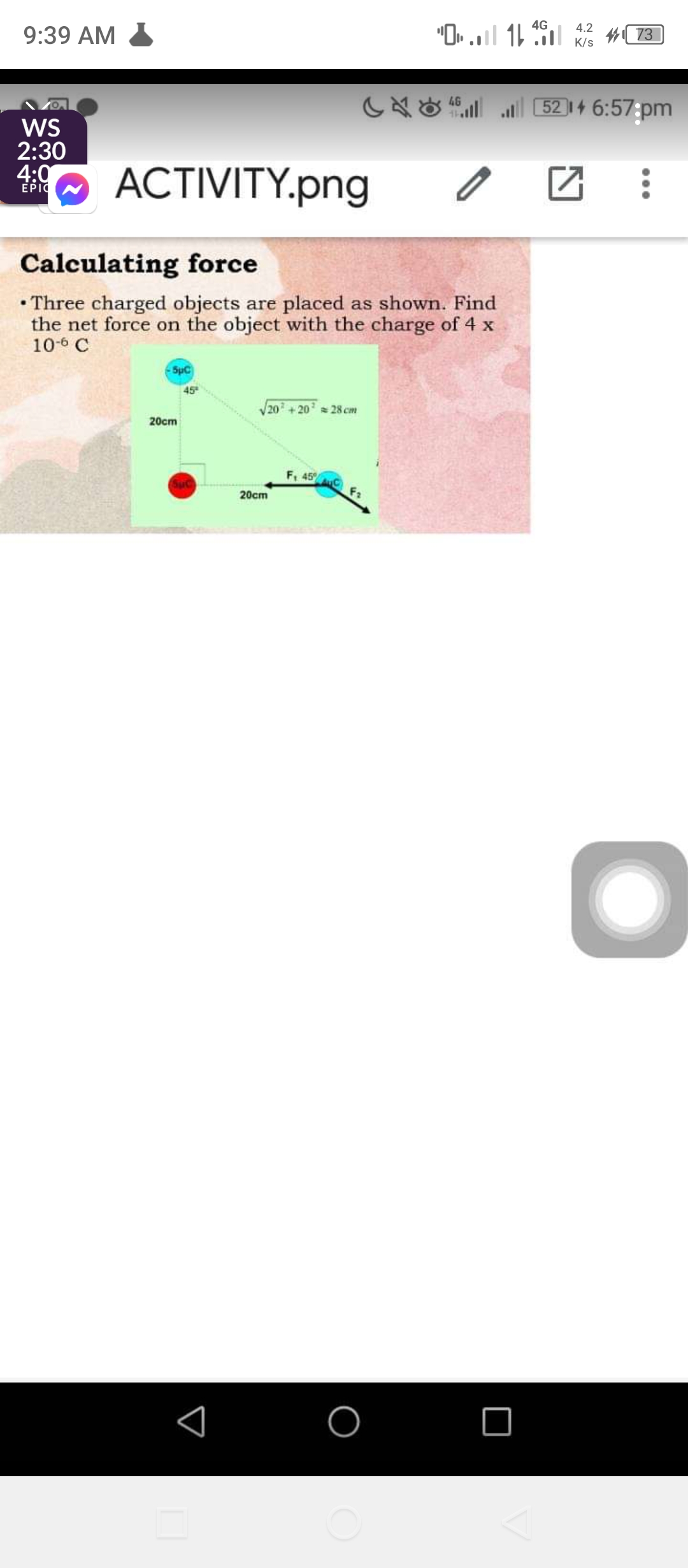 4G
"O» l 11 # 73]
4.2
9:39 AM
K/s
CA O Jl 5214 6:57:pm
WS
2:30
4:0
O ACTIVITY.png
ΕΡI
Calculating force
• Three charged objects are placed as shown. Find
the net force on the object with the charge of 4 x
10-6 C
SpC
20 28 cm
20cm
F, 45
20cm
