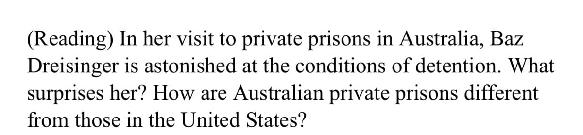 (Reading) In her visit to private prisons in Australia, Baz
Dreisinger is astonished at the conditions of detention. What
surprises her? How are Australian private prisons different
from those in the United States?