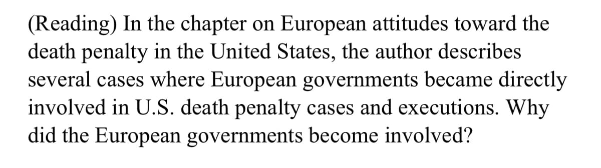 (Reading) In the chapter on European attitudes toward the
death penalty in the United States, the author describes
several cases where European governments became directly
involved in U.S. death penalty cases and executions. Why
did the European governments become involved?