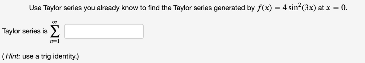 Use Taylor series you already know to find the Taylor series generated by f(x) = 4 sin“(3x) at x = 0.
00
Taylor series is
n=1
( Hint: use a trig identity.)
