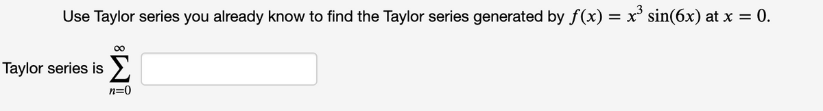 Use Taylor series you already know to find the Taylor series generated by f(x) = x' sin(6x) at x = 0.
Taylor series is >.
n=0
