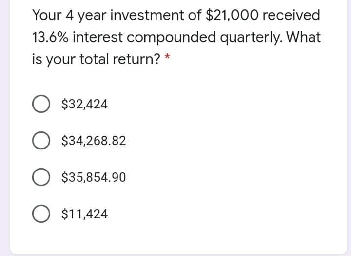 Your 4 year investment of $21,000 received
13.6% interest compounded quarterly. What
is your total return?
O $32,424
O $34,268.82
$35,854.90
O $11,424
