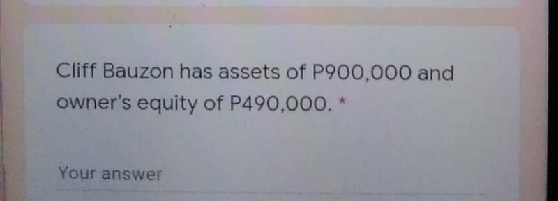Cliff Bauzon has assets of P900,000 and
owner's equity of P490,000. *
Your answer
