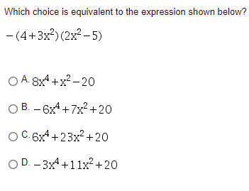 Which choice is equivalent to the expression shown below?
- (4+3x?) (2x² – 5)
O A. 8x4 +x? - 20
O B. - 6x4 +7x?+20
OC.6x4 +23x? +20
O D. – 3x4+11x² +20
