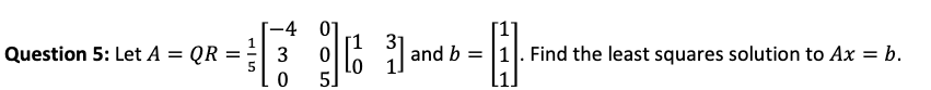 Question 5: Let A = QR =
-4
3
0
01
0
5]
[1] a
ปี and b = 1. Find the least squares solution to Ax = b.
Lo