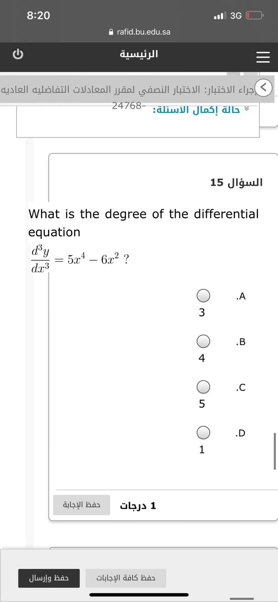 8:20
ul 3G
A rafid.bu.edu.sa
الرئيسية
إجراء الاختبار: الاختبار النصفي لمقر ر المعادلات التفاضليه العاديه
24768- :ähwJl JloSĮ äL
السؤال 15
What is the degree of the differential
equation
= 5x* – 6a² ?
dr3
.A
3
.B
.C
5
.D
1
حفظ الإجابة
1 درجات
Jlujlg båj
حفظ كافة الإجابات
II
