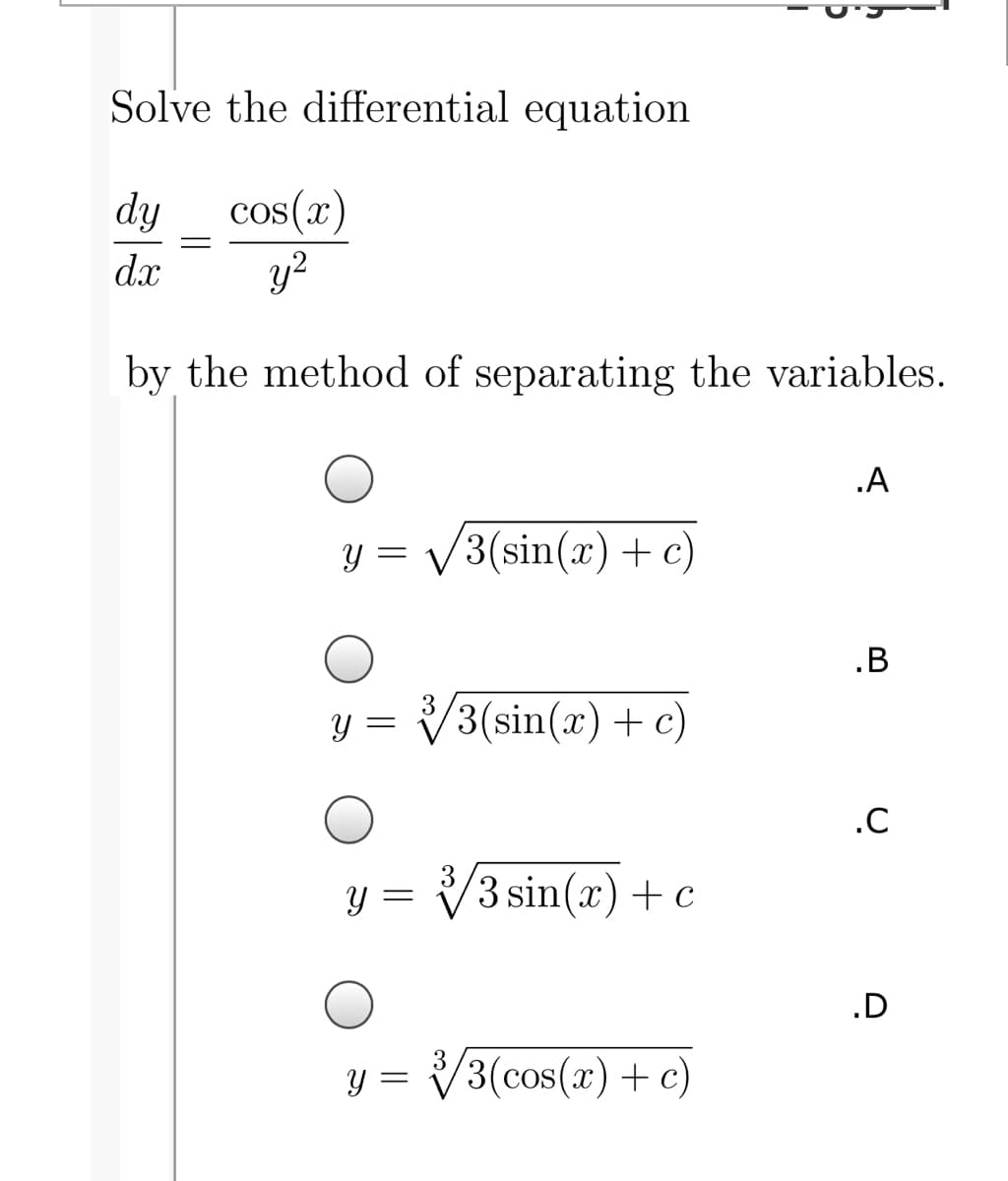 Solve the differential equation
cos(x)
y?
dy
dx
by the method of separating the variables.
.A
y = /3(sin(x) + c)
.B
y = V3(sin(x) + c)
.C
Y =
y = V3 sin(x) +c
.D
y =
V3(cos(x) + c)
