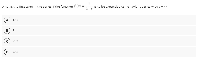 What is the first term in the series if the function f (x) =-
is to be expanded using Taylor's series with a = 4?
2-x
А) 1/3
B
1
-0.5
D) 7/8
