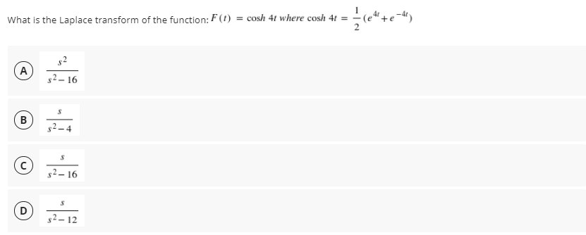 What is the Laplace transform of the function: F (1) = cosh 4t where cosh 4t =
A
$2– 16
B
s2– 16
s2– 12
