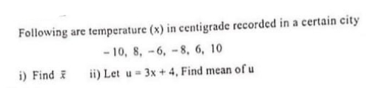 Following are temperature (x) in centigrade recorded in a certain city
- 10, 8, -6, -8, 6, 10
i) Find i
ii) Let u = 3x + 4, Find mean of u
