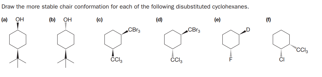 Draw the more stable chair conformation for each of the following disubstituted cyclohexanes.
(a)
OH
(b)
OH
(c)
(d)
(e)
(f)
„CBr3
CBr3
"Cl3
CCI3
Cl3
