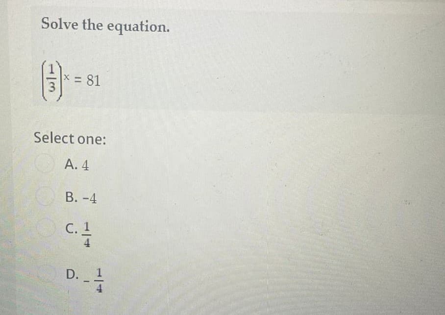 Solve the equation.
x 81
Select one:
А. 4
В. -4
С.
4
D.
1/4
