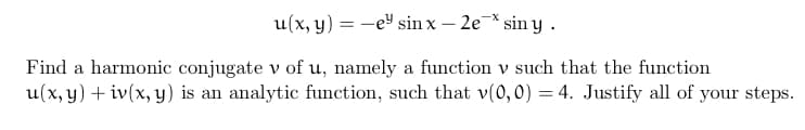 u(x, y) = -e¹ sinx - 2e* siny.
Find a harmonic conjugate v of u, namely a function v such that the function
u(x, y) +iv(x, y) is an analytic function, such that v(0,0) = 4. Justify all of your steps.