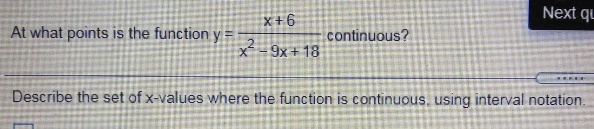 Next qu
x+6
At what points is the function y =
.2
continuous?
x-9x+ 18
%3D
Describe the set of x-values where the function is continuous, using interval notation.
