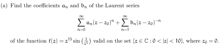 (a) Find the coefficients an and b₁ of the Laurent series
Σan(z-zo)" +
n=0
15
of the function f(z) = z¹5 sin
n=1
bn(z-zo)"
valid on the set {z = C: 0 < z <10), where zo = 0.