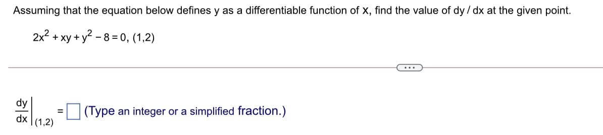 Assuming that the equation below defines y as a differentiable function of x, find the value of dy / dx at the given point.
+ xy + y? - 8 = 0, (1,2)
...
(Type an integer or a simplified fraction.)
dx
(1,2)
