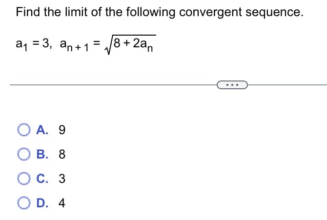 Find the limit of the following convergent sequence.
a, = 3, an+1 = /8+ 2an
O A. 9
В. 8
С. 3
O D. 4
