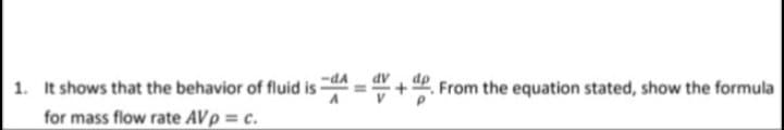 1. It shows that the behavior of fluid isA ="+ P. From the equation stated, show the formula
for mass flow rate AVp = c.
