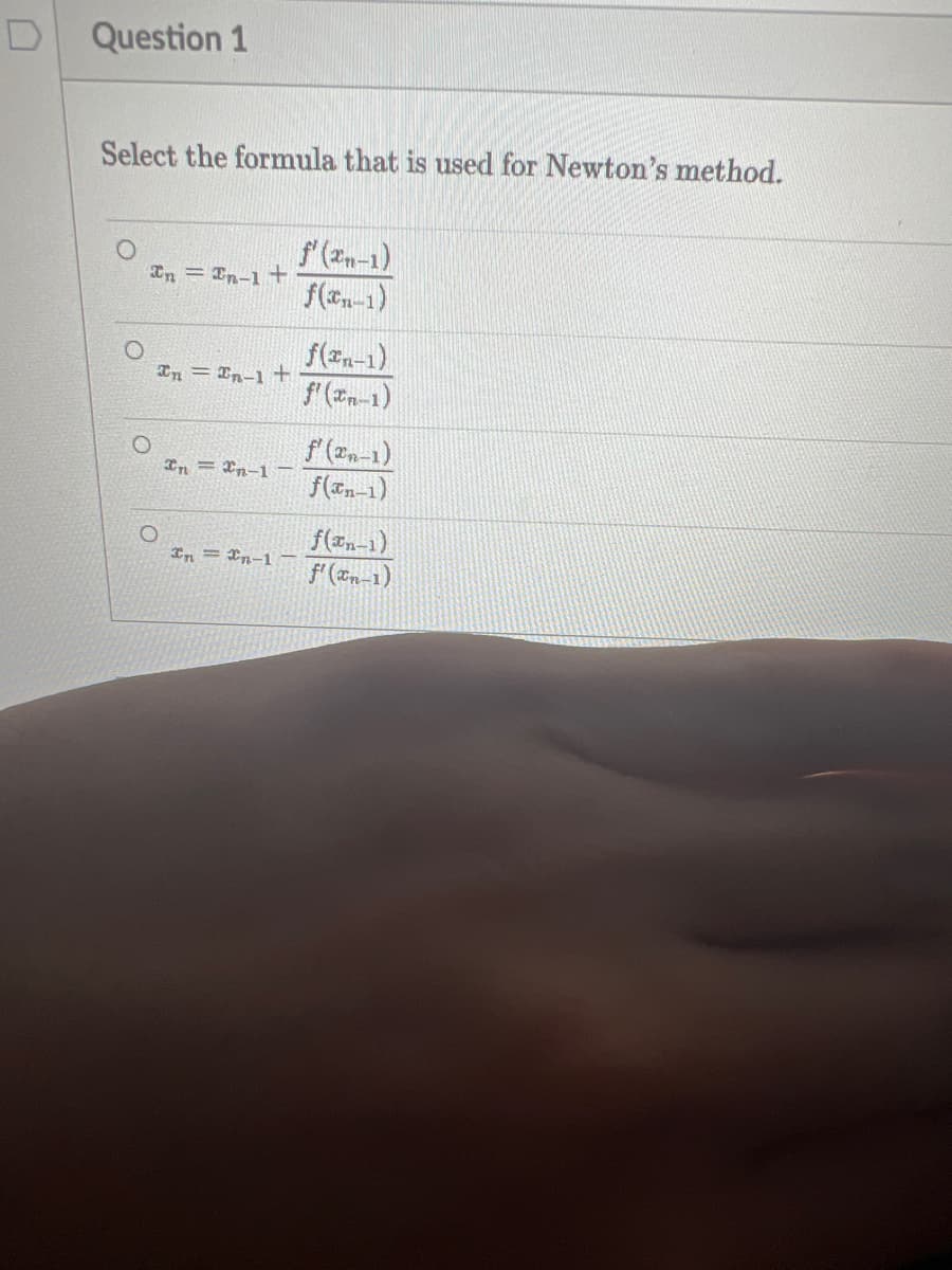 Question 1
Select the formula that is used for Newton's method.
f(2-1)
f(En-1)
In = Fn-1 +
f(zn-1)
"(z-1)
Tn = En-1 +
f (2n-1)
f(xn-1)
In = En-1
f(zn-1)
f'(tn-1)
In = In-1 –
