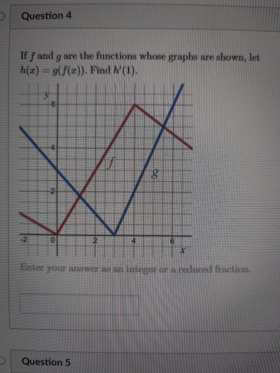 Question 4
If f and g are the functions whose graphs are shown, let
h(a) =9(f(x)). Find h'(1).
-2
Pnter
your answer asan lateger on a reduced fraction.
Question 5
