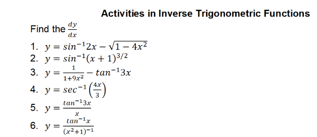 Activities in Inverse Trigonometric Functions
dy
Find the
dx
1. у %3D sin-12х — V1— 4х2
2. у %3D sin-1(x+ 1)3/2
1
3. У
tan-13x
1+9x2
4х
4. у%3
sec-1
3
tan-13x
5. у 3
tan-1x
6. y =
(х2+1)-1
