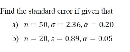 Find the standard error if given that
a) n = 50, o = 2.36, a = 0.20
b) n = 20, s = 0.89, a = 0.05

