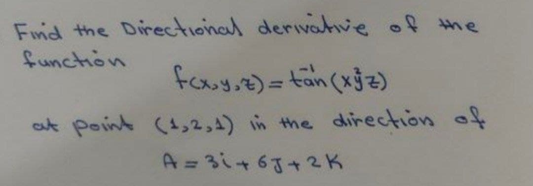 Find the Directional derivae of the
function
foxy,z)=fan(xjz)
aut point (1,2,4) in the direction of
A=3i+63+2K
%3D

