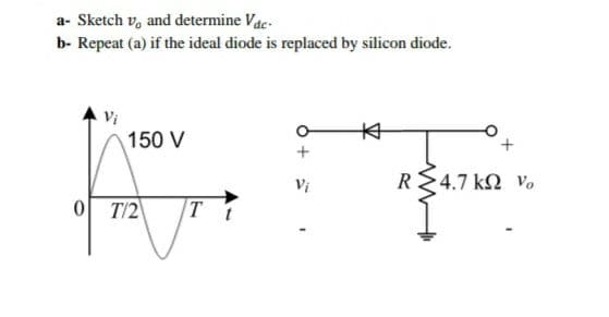 a- Sketch v, and determine Vac-
b- Repeat (a) if the ideal diode is replaced by silicon diode.
Vị
本
150 V
Vi
R>4.7 ΚΩ νο
0 T/2
T
