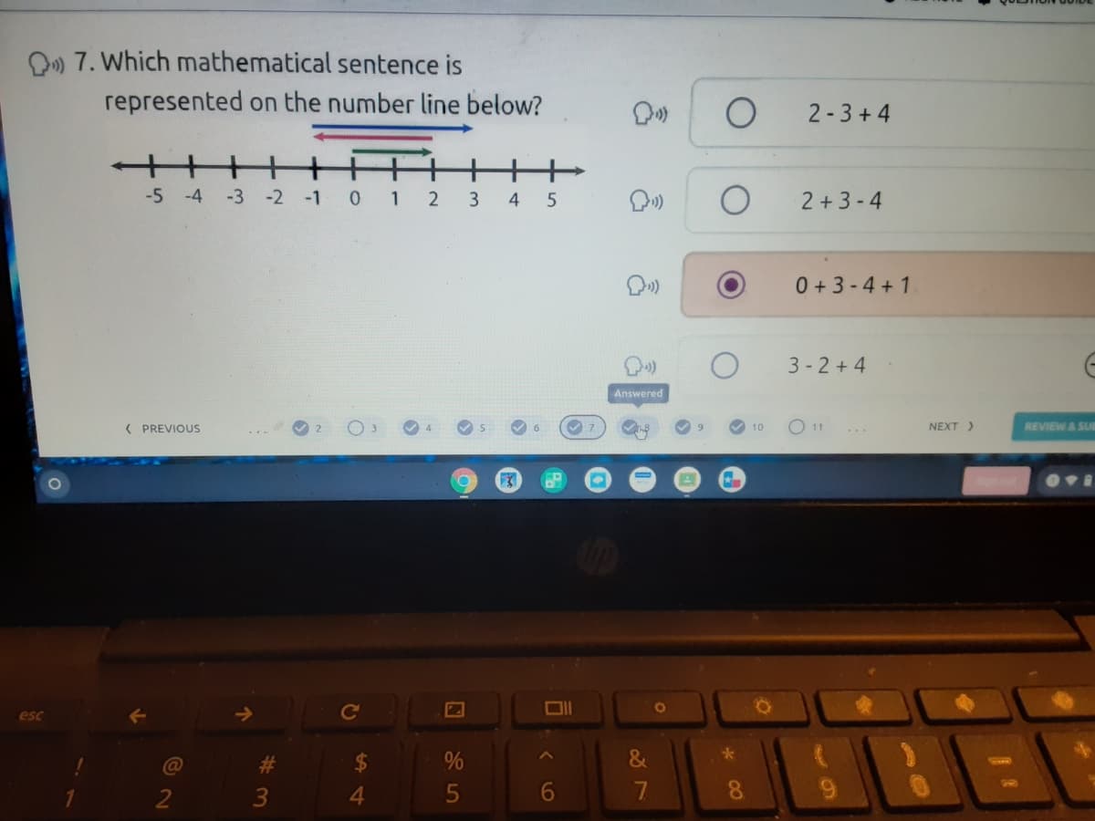 O» 7. Which mathematical sentence is
represented on the number line below?
2-3 + 4
+++
-5 -4
-3
-2
-1
1
4
2 +3-4
0+3-4 + 1
3 - 2 + 4
Answered
( PREVIOUS
10
O 11
NEXT )
REVIEW& SUE
esc
Ce
%23
24
%
&
2
3
4.
7
08.
