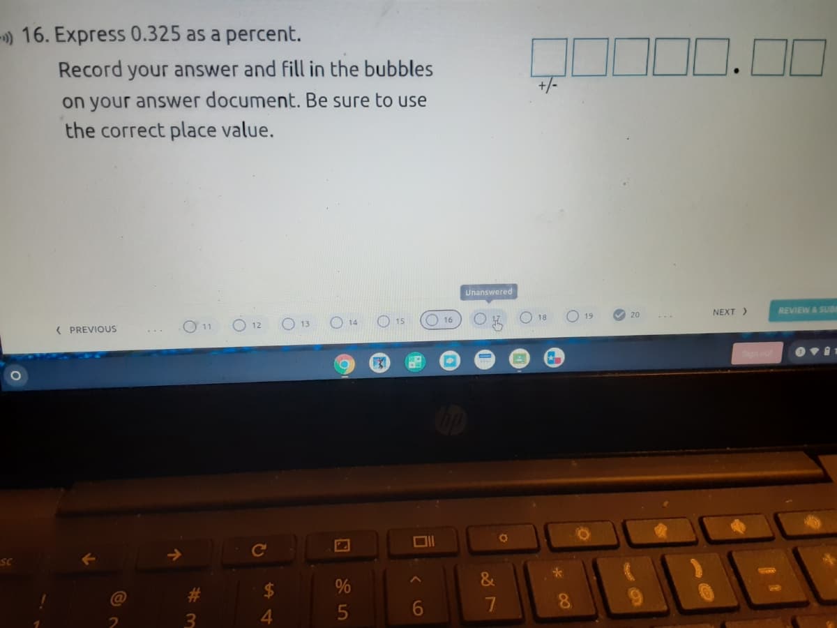 16. Express 0.325 as a percent.
Record your answer and fill in the bubbles
+/-
on your answer document. Be sure to use
the correct place value.
Unanswered
O 14
O 15
O 18
O 19
V 20
( PREVIOUS
O 13
O 16
NEXT >
REVIEW&SUBr
11
12
&
4.
6
7
8.
