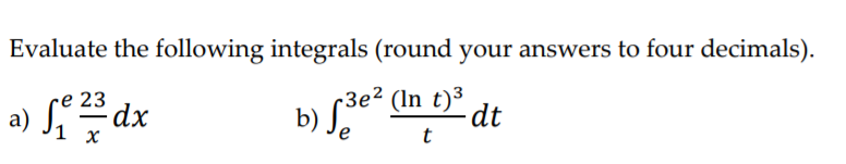 Evaluate the following integrals (round your answers to four decimals).
23
-3e?
a) Sdx
b) Se“ (In t)³ dt
-
1 x
