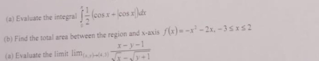 (a) Evaluate the integral
(cos x+lcos x))dr
(b) Find the total area between the region and x-axis f(x) = -x² - 2x, -35xs2
(a) Evaluate the limit lim 4.)T-Jy+1
x-y-1
