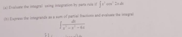 (a) Evaluate the integral using integration by parts rule if x' cos' 2x dx
(b) Express the integrands as a sum of partial fractions and evaluate the integral
dx
6x

